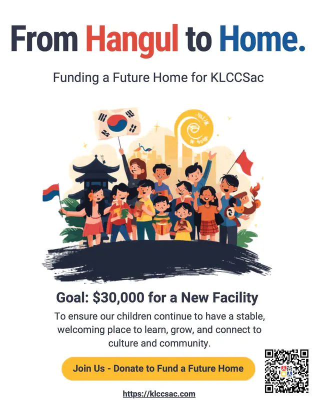 ✨From Hangul to Home 🏠KLCCSac 새 보금자리 마련, 함께해요 📣 We’re building something bigger than a space — we’re creating a future for our children to learn, grow, and stay connected to culture and community.
단순한 공간을 넘어, 우리 아이들이 한국어를 배우고 정체성을 키우며 커뮤니티와 연결될 수 있는 소중한 '미래'를 함께 만들고자 합니다. 📍 Our goal: $30,000 to secure a new home for KLCCSac. Every donation brings us one step closer to a stable, welcoming place for families and future generations.
새 보금자리를 마련하기 위한 $30,000 기금 조성! 여러분의 소중한 후원 한 걸음 한 걸음이 모여, 우리 가족과 다음 세대들을 위한 안정적이고 따뜻한 공간이 완성됩니다. 💛 💖Join us in making this vision a reality. Donate today and be part of the journey!
이 아름다운 비전이 현실이 될 수 있도록 힘을 보태주세요. 오늘, 그 특별한 여정에 함께해 주시겠어요? 🇰🇷🙌 🔗 https://klccsac.com/funding-a-future-home/ #Community #CulturalRoots #SupportLocal #Nonprofit #Sacramento #GiveBack #FutureHome #KLCCSac
